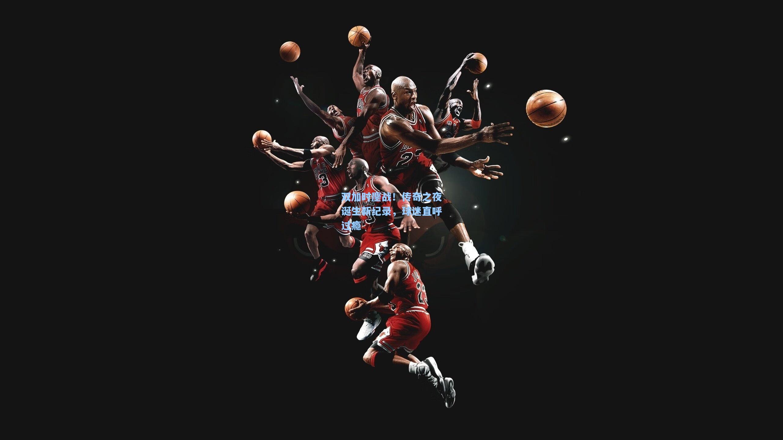 双加时鏖战！传奇之夜诞生新纪录，球迷直呼过瘾