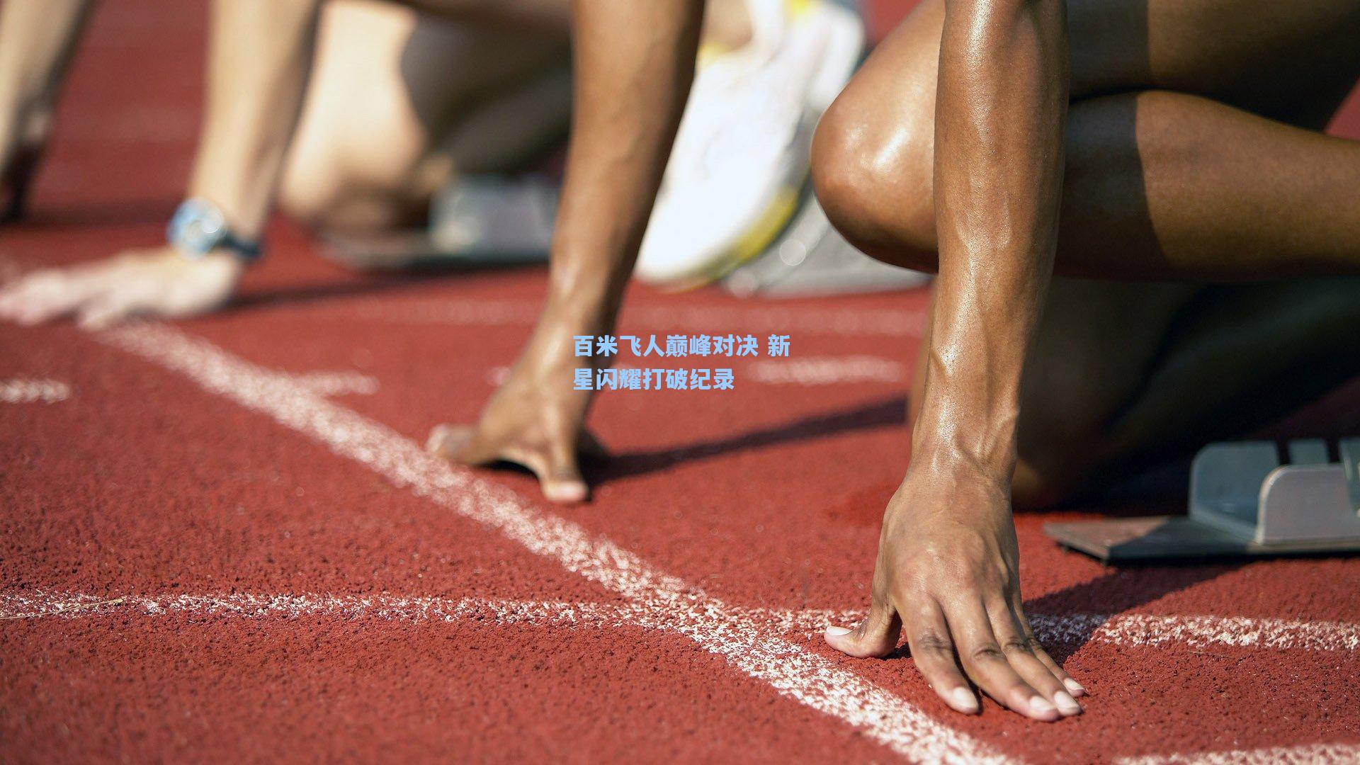 百米飞人巅峰对决 新星闪耀打破纪录