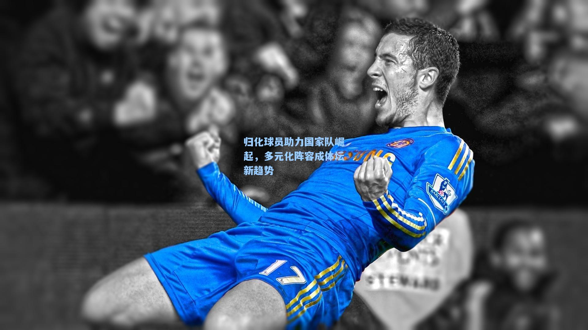 归化球员助力国家队崛起，多元化阵容成体坛新趋势