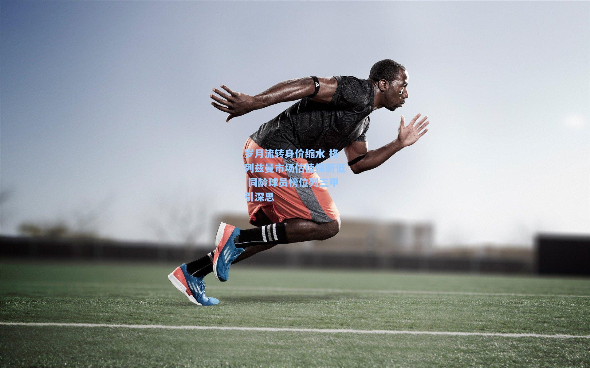 岁月流转身价缩水 格列兹曼市场估值探新低 同龄球员榜位列三甲引深思