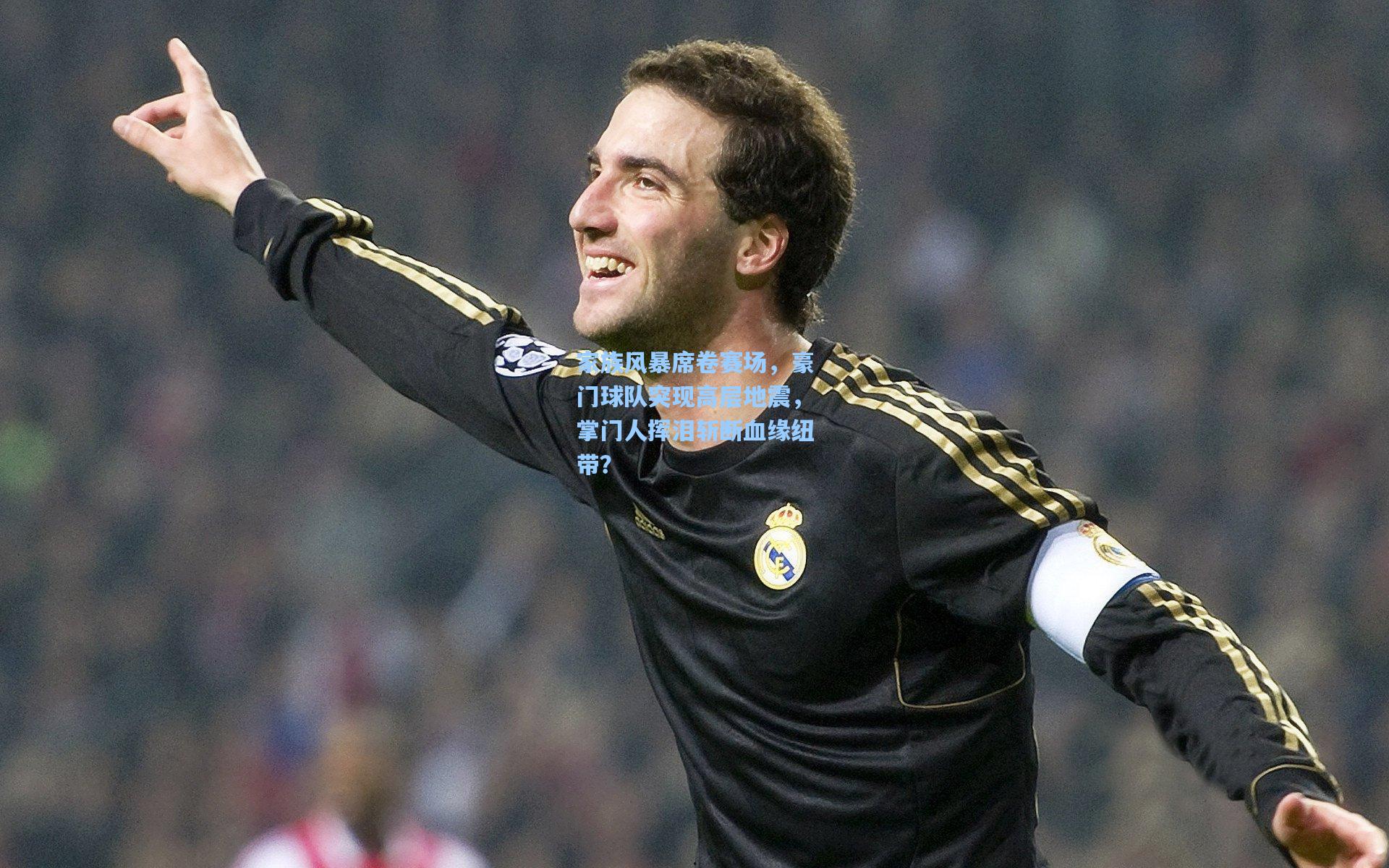 家族风暴席卷赛场，豪门球队突现高层地震，掌门人挥泪斩断血缘纽带？