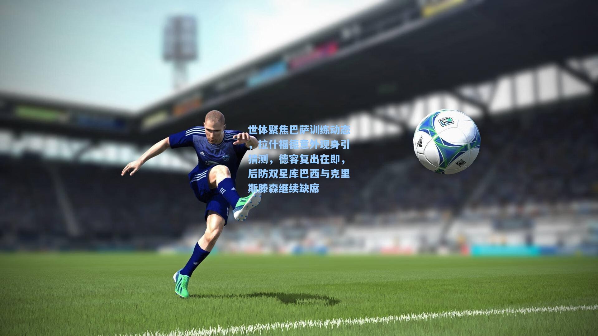 世体聚焦巴萨训练动态，拉什福德意外现身引猜测，德容复出在即，后防双星库巴西与克里斯滕森继续缺席