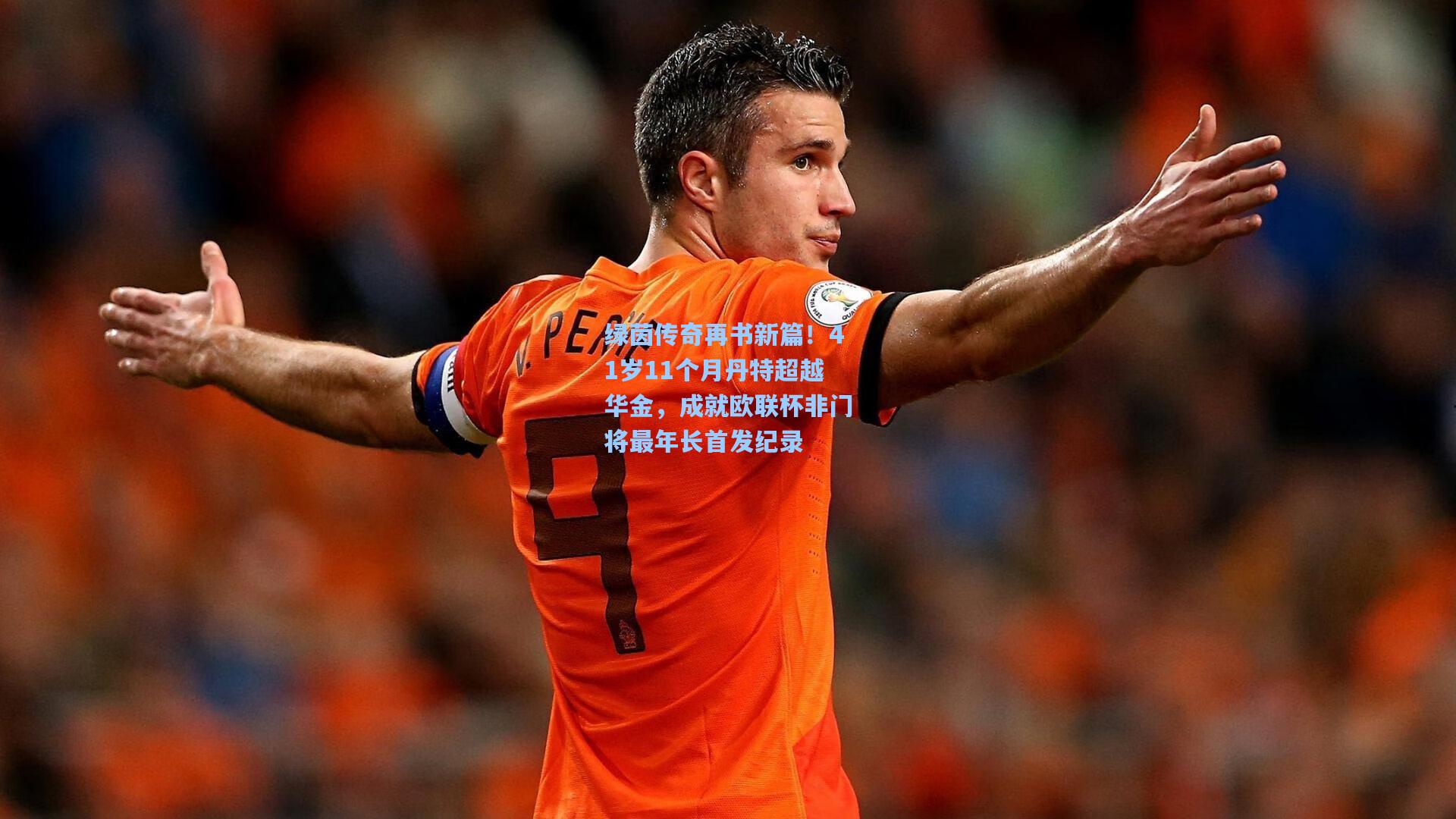 绿茵传奇再书新篇！41岁11个月丹特超越华金，成就欧联杯非门将最年长首发纪录