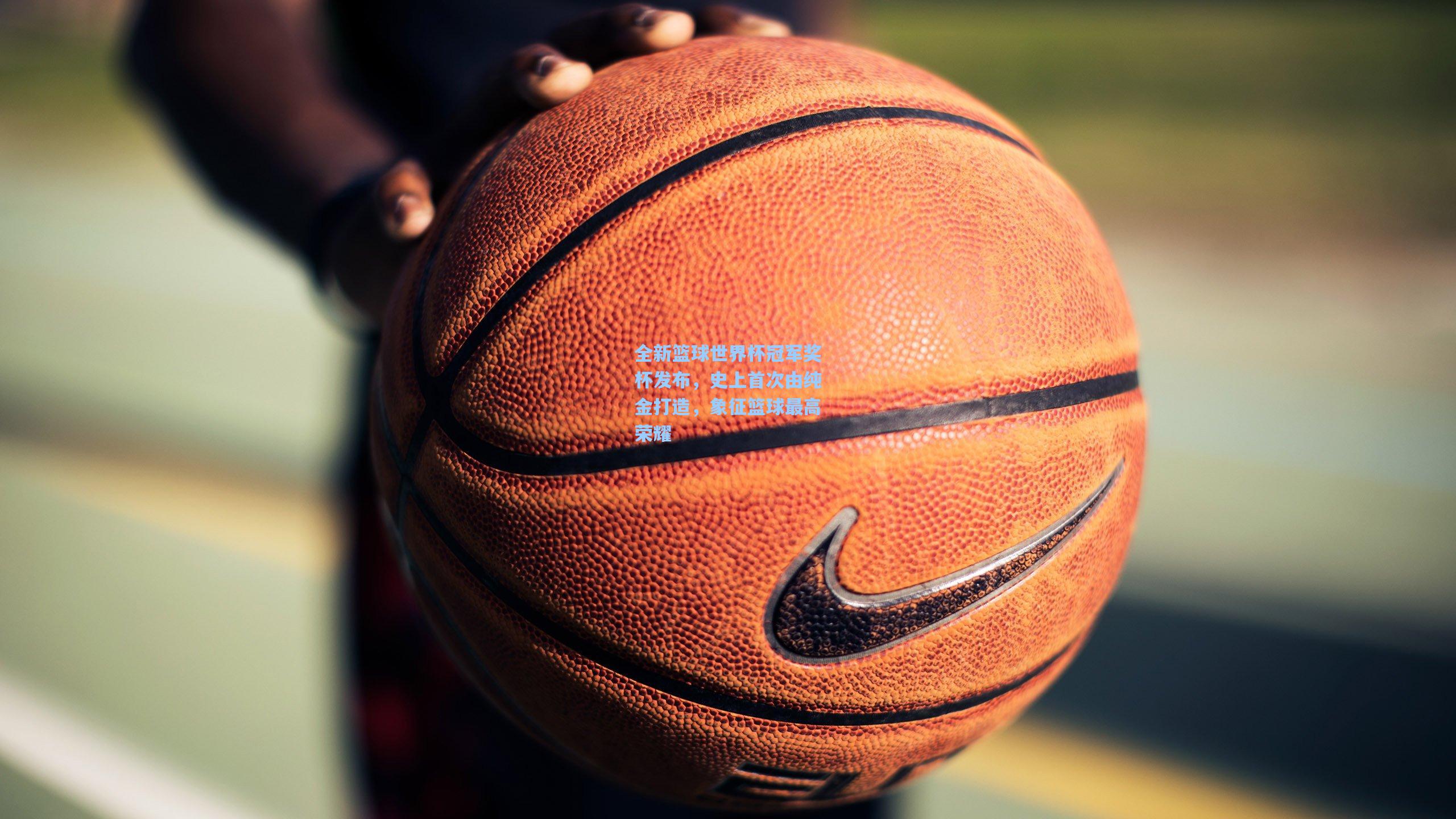 全新篮球世界杯冠军奖杯发布，史上首次由纯金打造，象征篮球最高荣耀